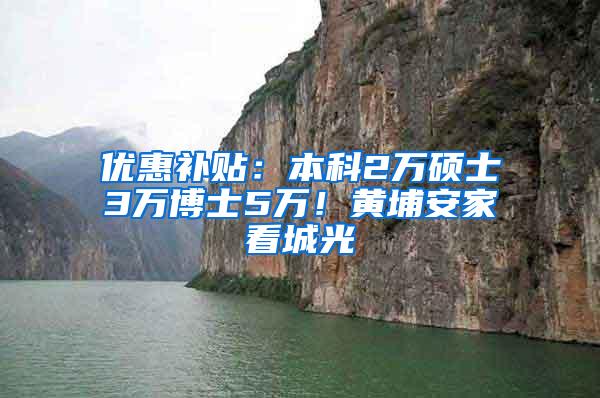 优惠补贴：本科2万硕士3万博士5万！黄埔安家看城光