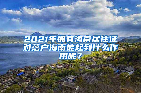 2021年拥有海南居住证对落户海南能起到什么作用呢？