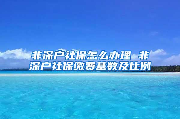 非深户社保怎么办理 非深户社保缴费基数及比例