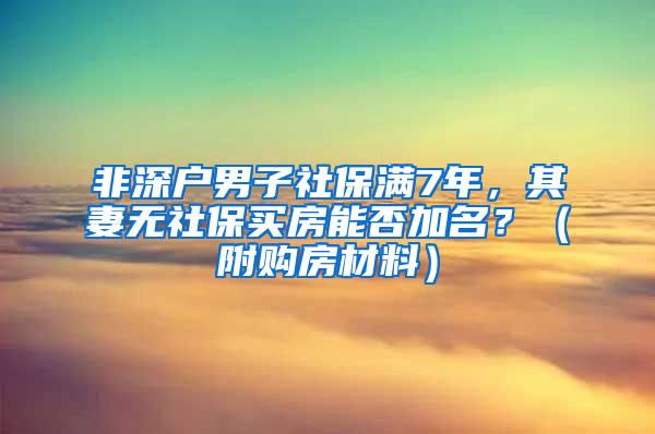 非深户男子社保满7年，其妻无社保买房能否加名？（附购房材料）