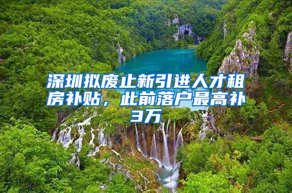 深圳拟废止新引进人才租房补贴，此前落户最高补3万