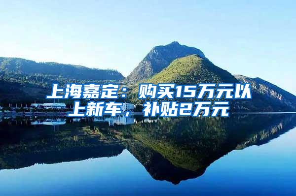 上海嘉定：购买15万元以上新车，补贴2万元