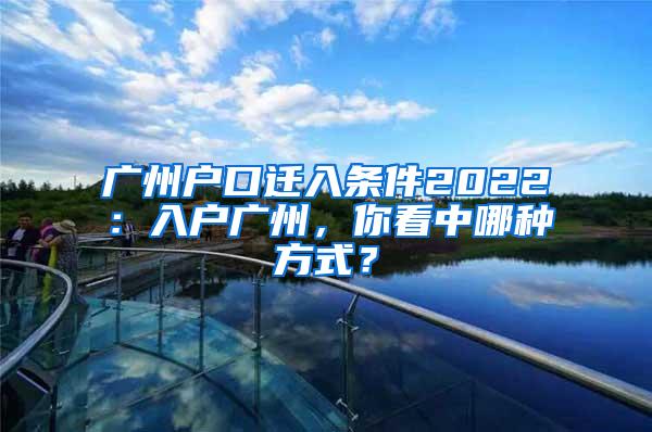 广州户口迁入条件2022：入户广州，你看中哪种方式？