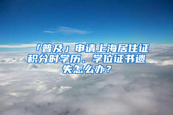 「普及」申请上海居住证积分时学历、学位证书遗失怎么办？