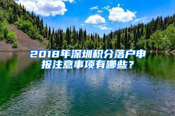 2018年深圳积分落户申报注意事项有哪些？