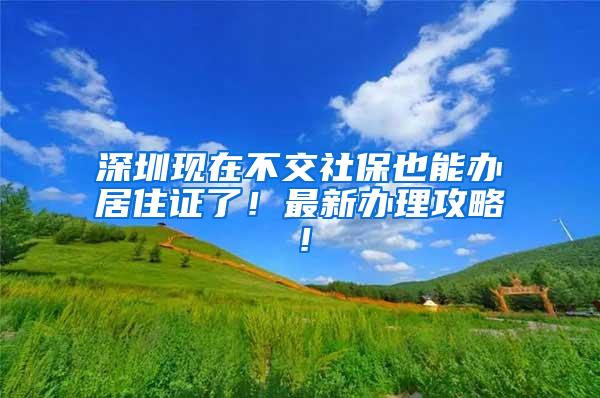 深圳现在不交社保也能办居住证了！最新办理攻略！