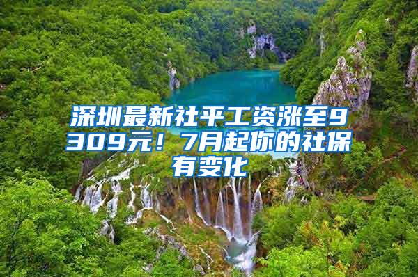 深圳最新社平工资涨至9309元！7月起你的社保有变化