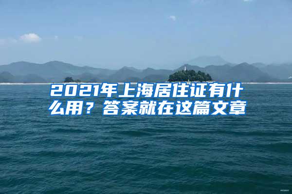 2021年上海居住证有什么用？答案就在这篇文章