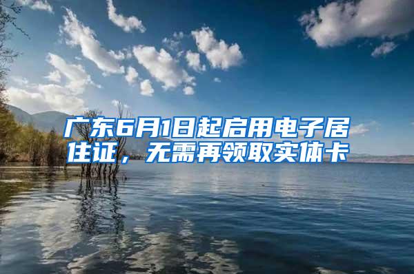 广东6月1日起启用电子居住证，无需再领取实体卡