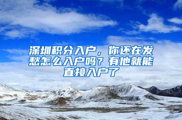 深圳积分入户，你还在发愁怎么入户吗？有他就能直接入户了