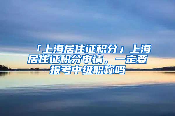 「上海居住证积分」上海居住证积分申请，一定要报考中级职称吗