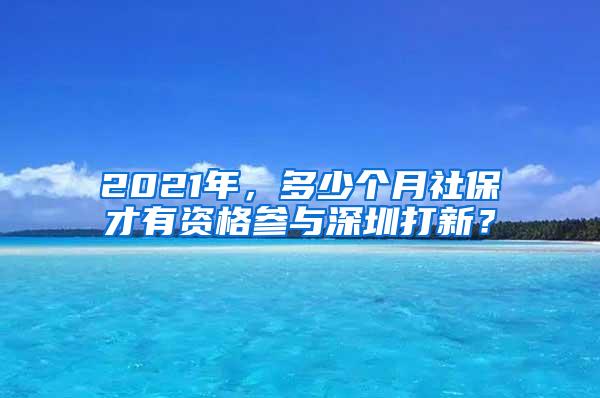 2021年，多少个月社保才有资格参与深圳打新？