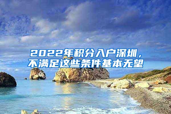 2022年积分入户深圳，不满足这些条件基本无望