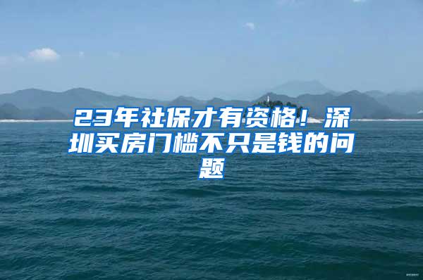 23年社保才有资格！深圳买房门槛不只是钱的问题