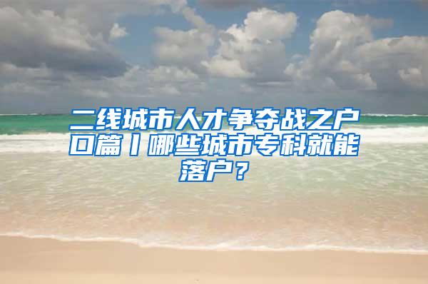 二线城市人才争夺战之户口篇丨哪些城市专科就能落户？