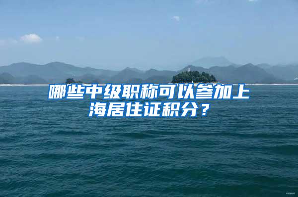 哪些中级职称可以参加上海居住证积分？
