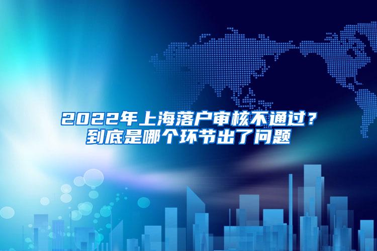 2022年上海落户审核不通过？到底是哪个环节出了问题