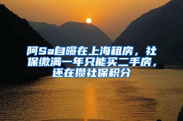 阿Sa自曝在上海租房，社保缴满一年只能买二手房，还在攒社保积分