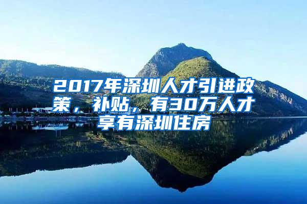 2017年深圳人才引进政策，补贴，有30万人才享有深圳住房