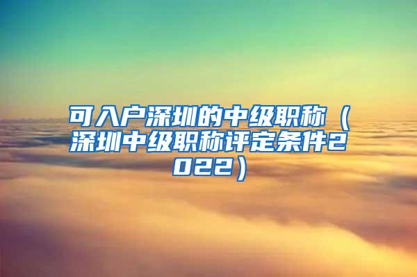 可入户深圳的中级职称（深圳中级职称评定条件2022）