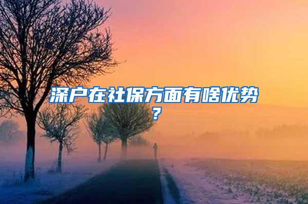 深户在社保方面有啥优势？