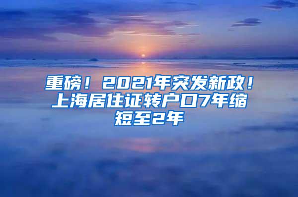 重磅！2021年突发新政！上海居住证转户口7年缩短至2年