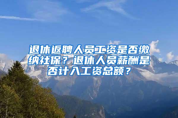 退休返聘人员工资是否缴纳社保？退休人员薪酬是否计入工资总额？
