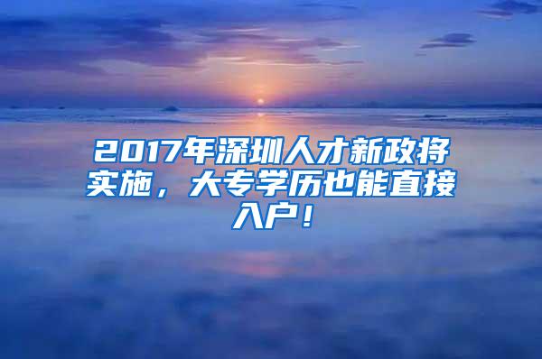 2017年深圳人才新政将实施，大专学历也能直接入户！