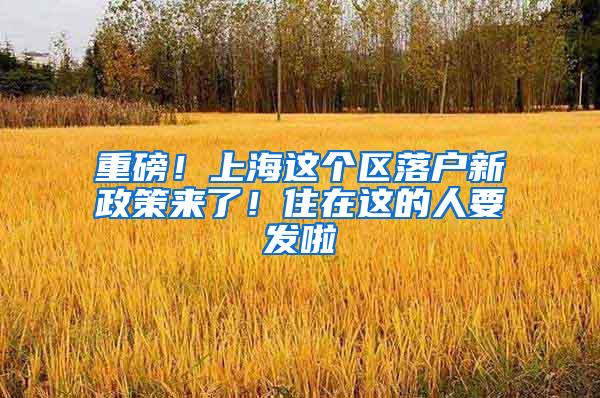 重磅！上海这个区落户新政策来了！住在这的人要发啦