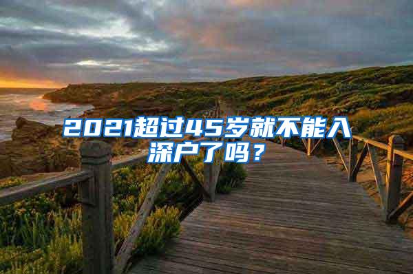 2021超过45岁就不能入深户了吗？