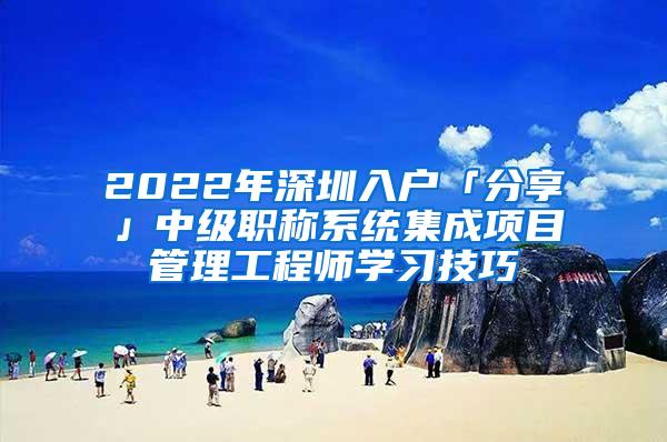 2022年深圳入户「分享」中级职称系统集成项目管理工程师学习技巧