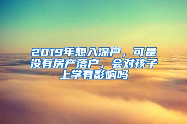 2019年想入深户，可是没有房产落户，会对孩子上学有影响吗