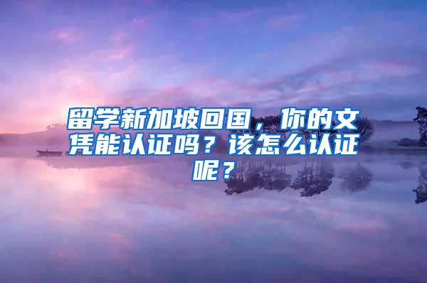 留学新加坡回国，你的文凭能认证吗？该怎么认证呢？