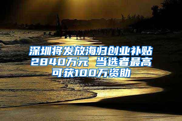 深圳将发放海归创业补贴2840万元 当选者最高可获100万资助