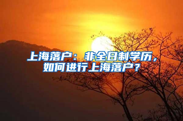 上海落户：非全日制学历，如何进行上海落户？