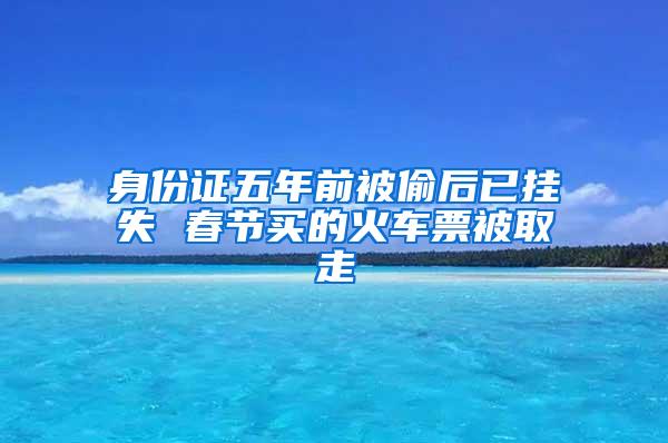 身份证五年前被偷后已挂失 春节买的火车票被取走