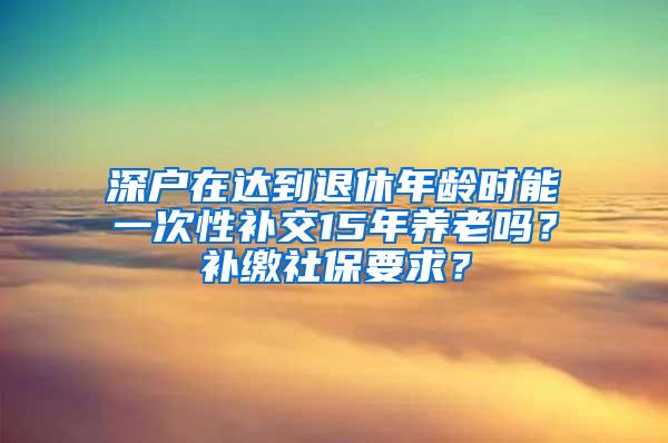 深户在达到退休年龄时能一次性补交15年养老吗？补缴社保要求？