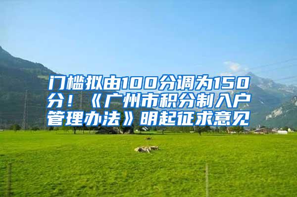 门槛拟由100分调为150分！《广州市积分制入户管理办法》明起征求意见