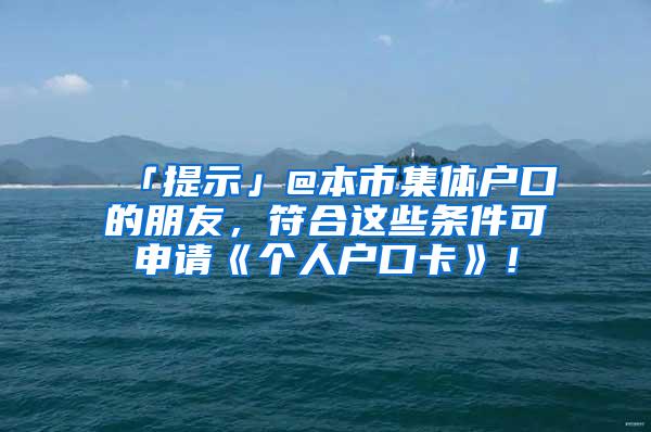 「提示」@本市集体户口的朋友，符合这些条件可申请《个人户口卡》！