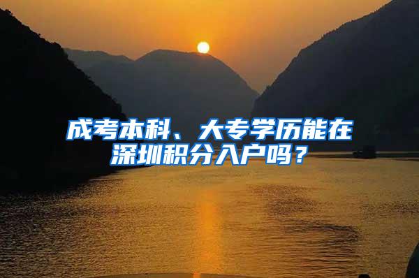 成考本科、大专学历能在深圳积分入户吗？