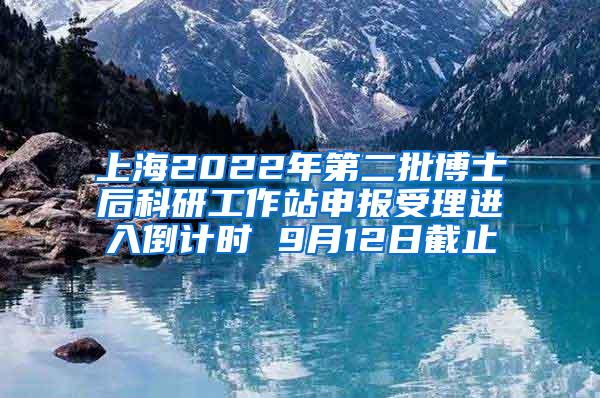 上海2022年第二批博士后科研工作站申报受理进入倒计时 9月12日截止