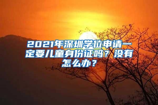 2021年深圳学位申请一定要儿童身份证吗？没有怎么办？