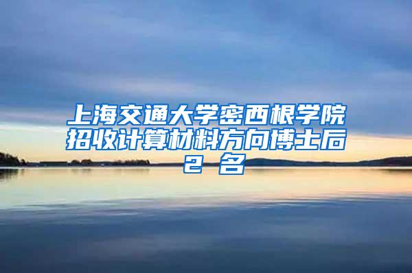 上海交通大学密西根学院招收计算材料方向博士后 2 名