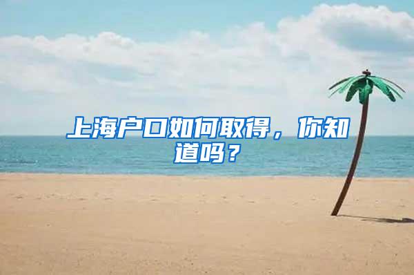 上海户口如何取得，你知道吗？