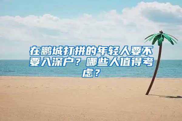 在鹏城打拼的年轻人要不要入深户？哪些人值得考虑？