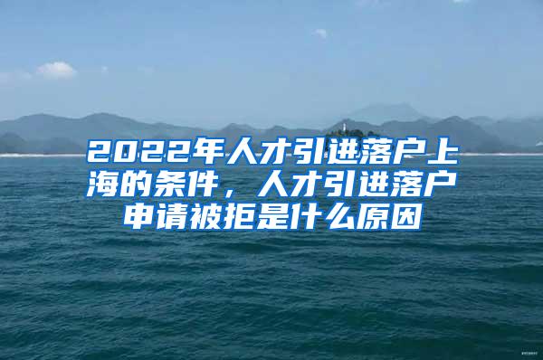 2022年人才引进落户上海的条件，人才引进落户申请被拒是什么原因