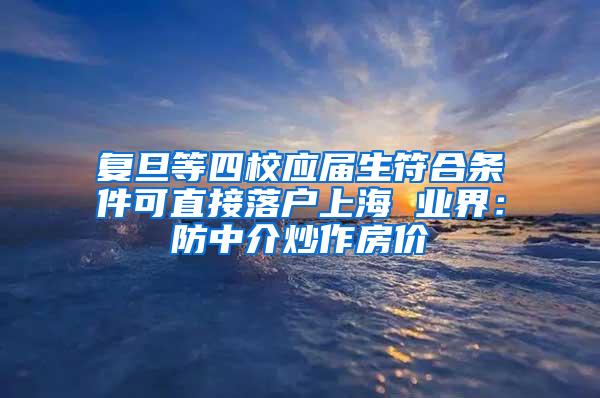 复旦等四校应届生符合条件可直接落户上海 业界：防中介炒作房价