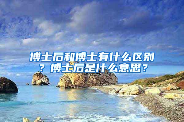 博士后和博士有什么区别？博士后是什么意思？