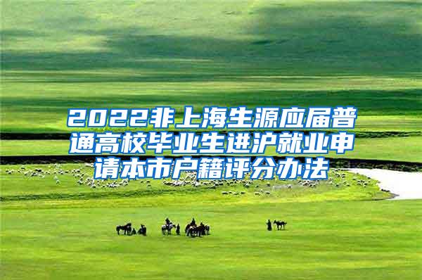 2022非上海生源应届普通高校毕业生进沪就业申请本市户籍评分办法