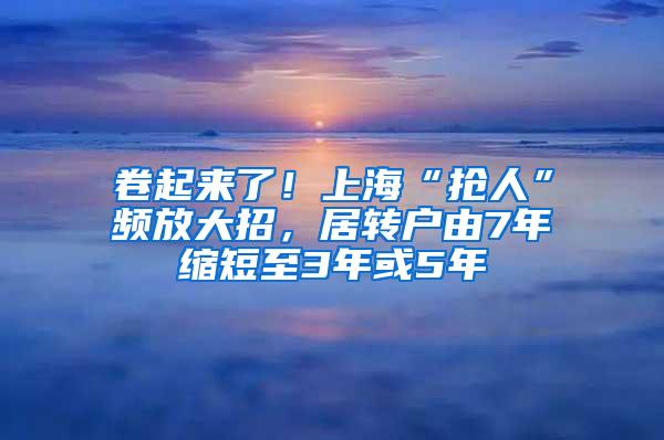 卷起来了！上海“抢人”频放大招，居转户由7年缩短至3年或5年